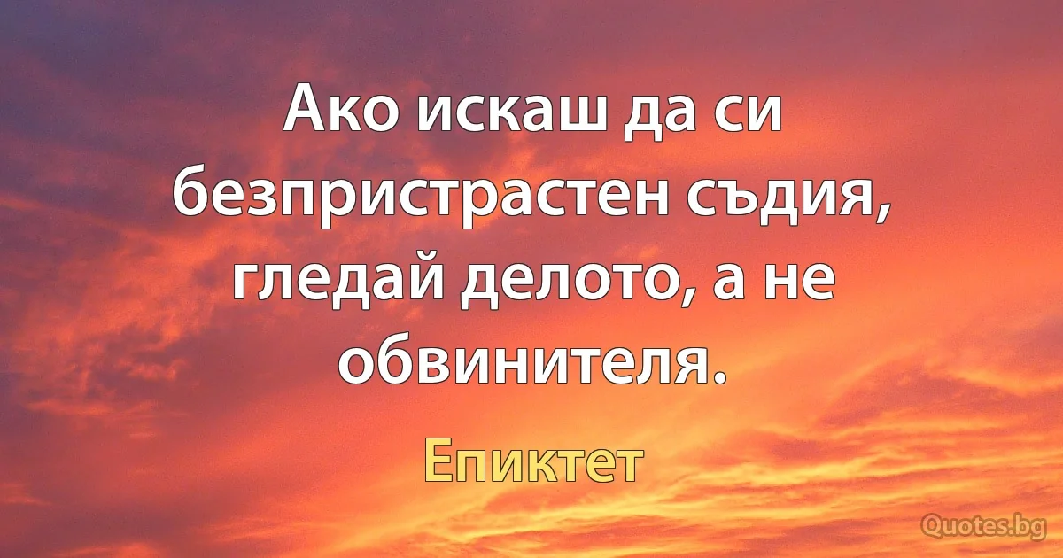 Ако искаш да си безпристрастен съдия, гледай делото, а не обвинителя. (Епиктет)