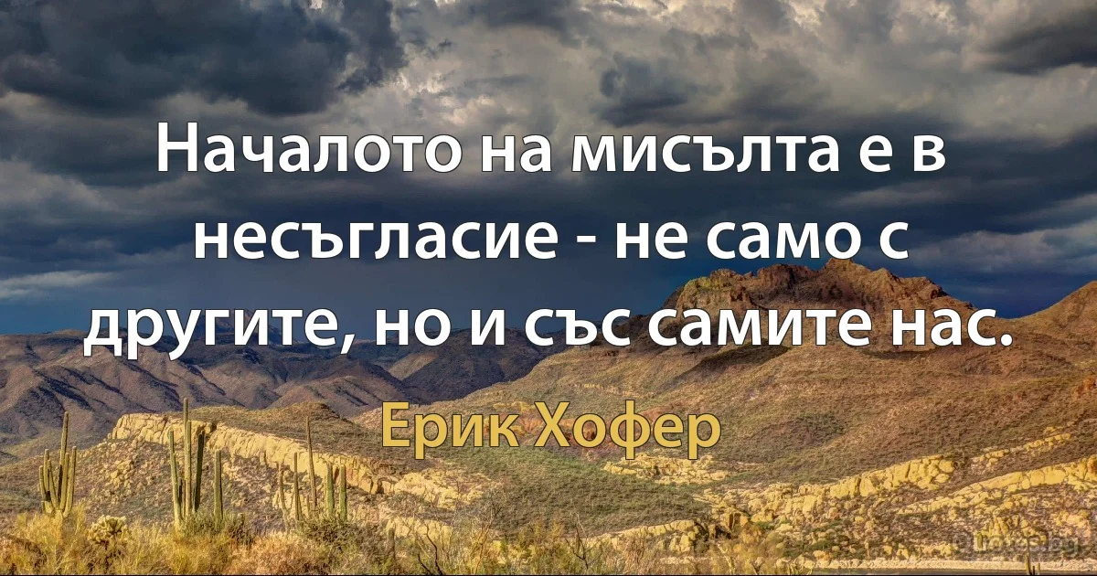 Началото на мисълта е в несъгласие - не само с другите, но и със самите нас. (Ерик Хофер)