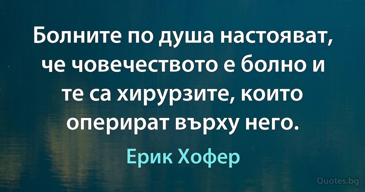 Болните по душа настояват, че човечеството е болно и те са хирурзите, които оперират върху него. (Ерик Хофер)