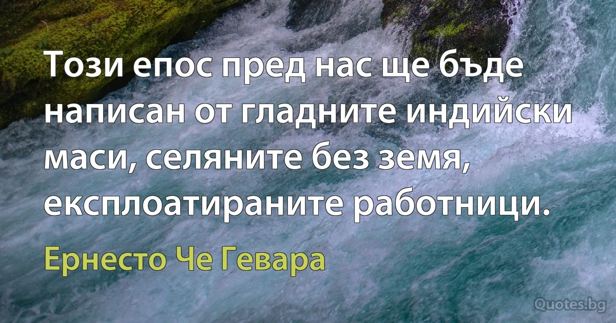 Този епос пред нас ще бъде написан от гладните индийски маси, селяните без земя, експлоатираните работници. (Ернесто Че Гевара)