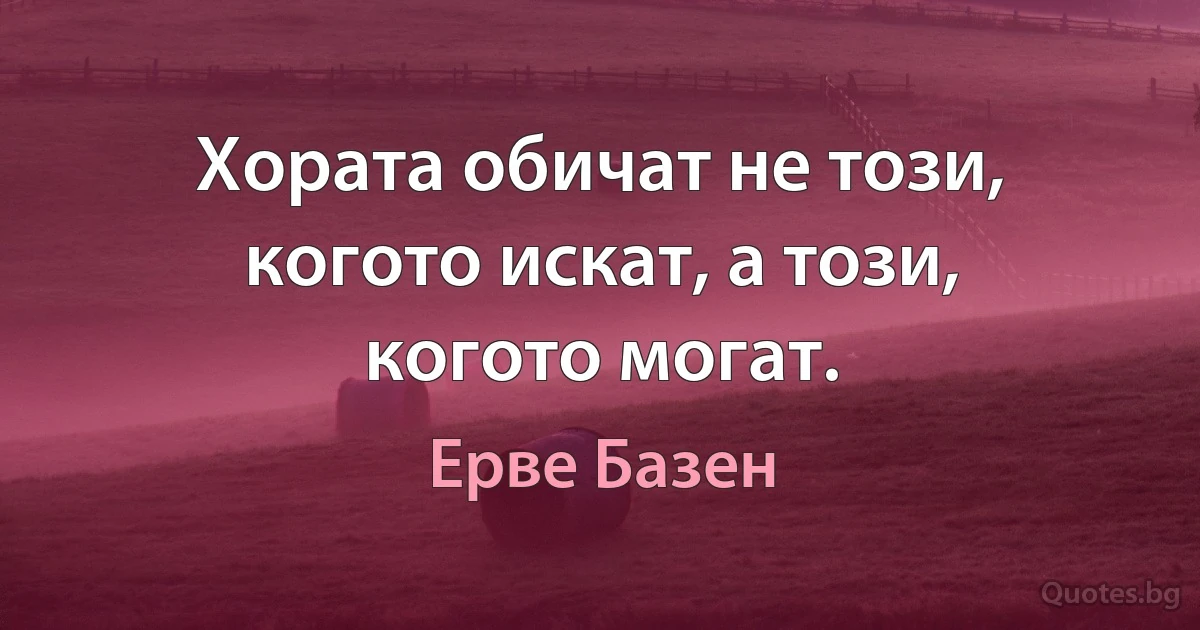 Хората обичат не този, когото искат, а този, когото могат. (Ерве Базен)