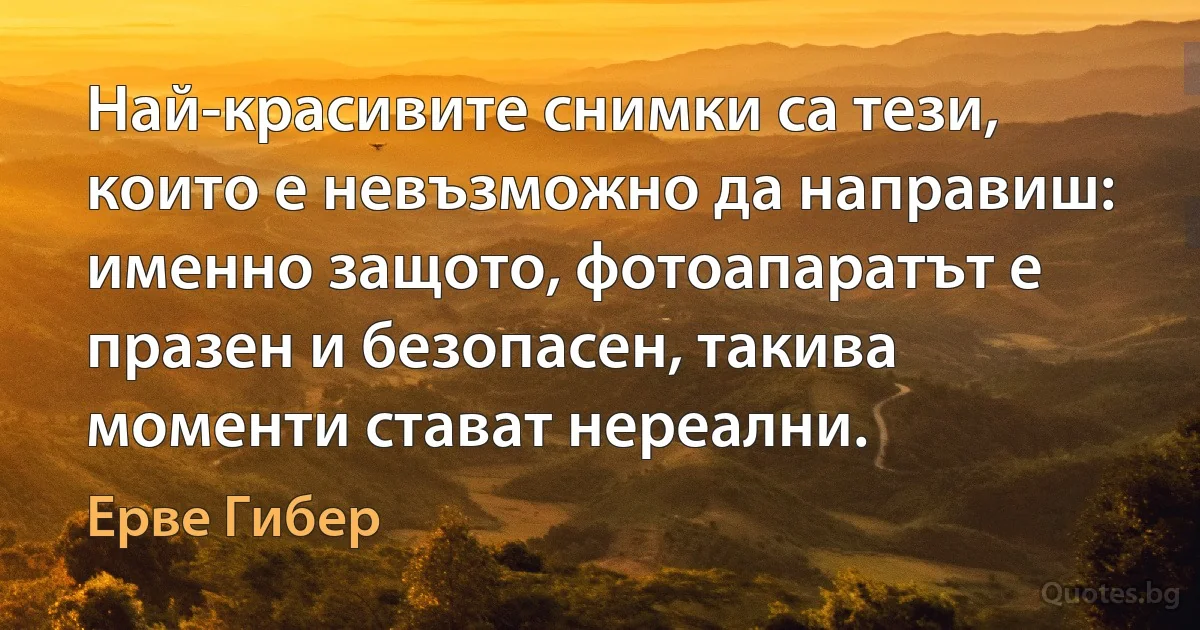 Най-красивите снимки са тези, които е невъзможно да направиш: именно защото, фотоапаратът е празен и безопасен, такива моменти стават нереални. (Ерве Гибер)