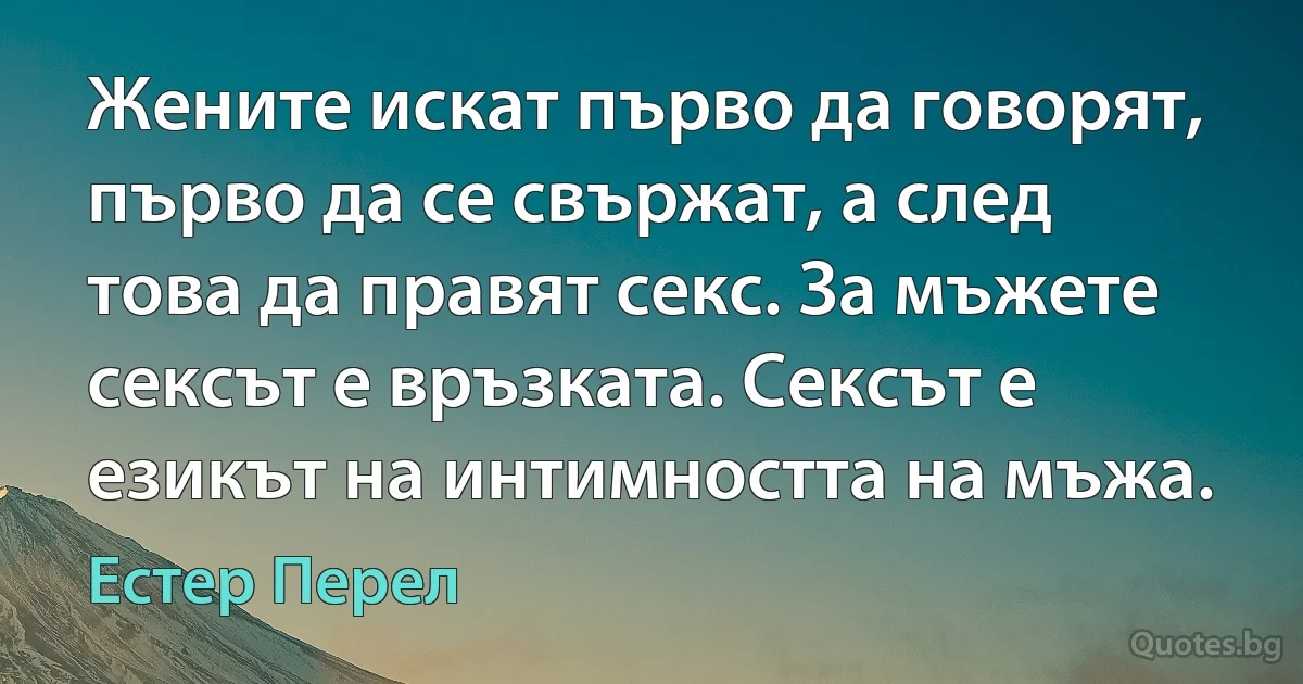 Жените искат първо да говорят, първо да се свържат, а след това да правят секс. За мъжете сексът е връзката. Сексът е езикът на интимността на мъжа. (Естер Перел)