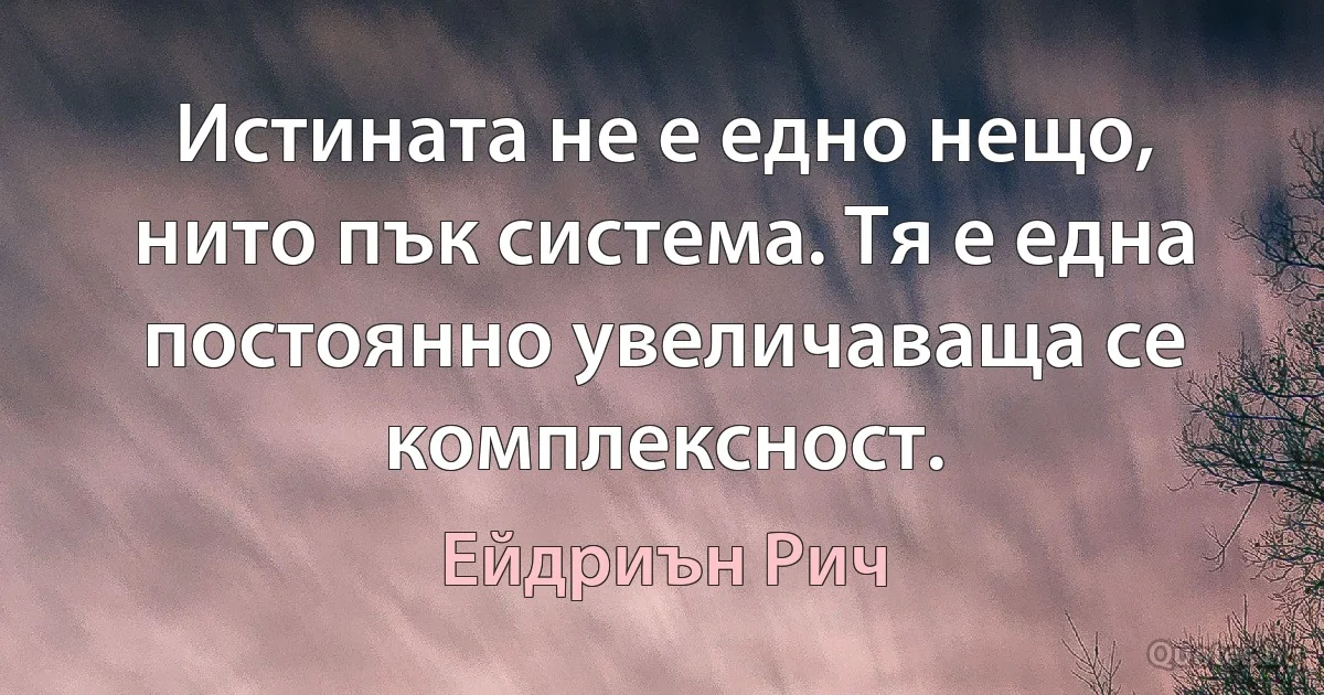 Истината не е едно нещо, нито пък система. Тя е една постоянно увеличаваща се комплексност. (Ейдриън Рич)