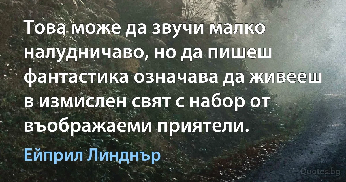 Това може да звучи малко налудничаво, но да пишеш фантастика означава да живееш в измислен свят с набор от въображаеми приятели. (Ейприл Линднър)