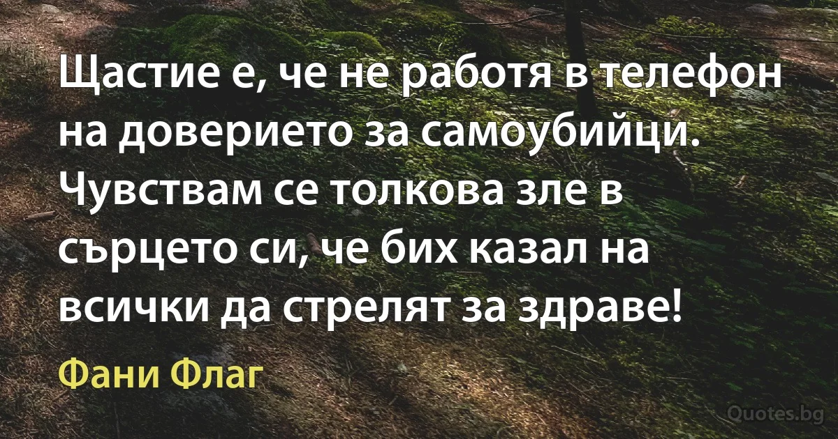 Щастие е, че не работя в телефон на доверието за самоубийци. Чувствам се толкова зле в сърцето си, че бих казал на всички да стрелят за здраве! (Фани Флаг)