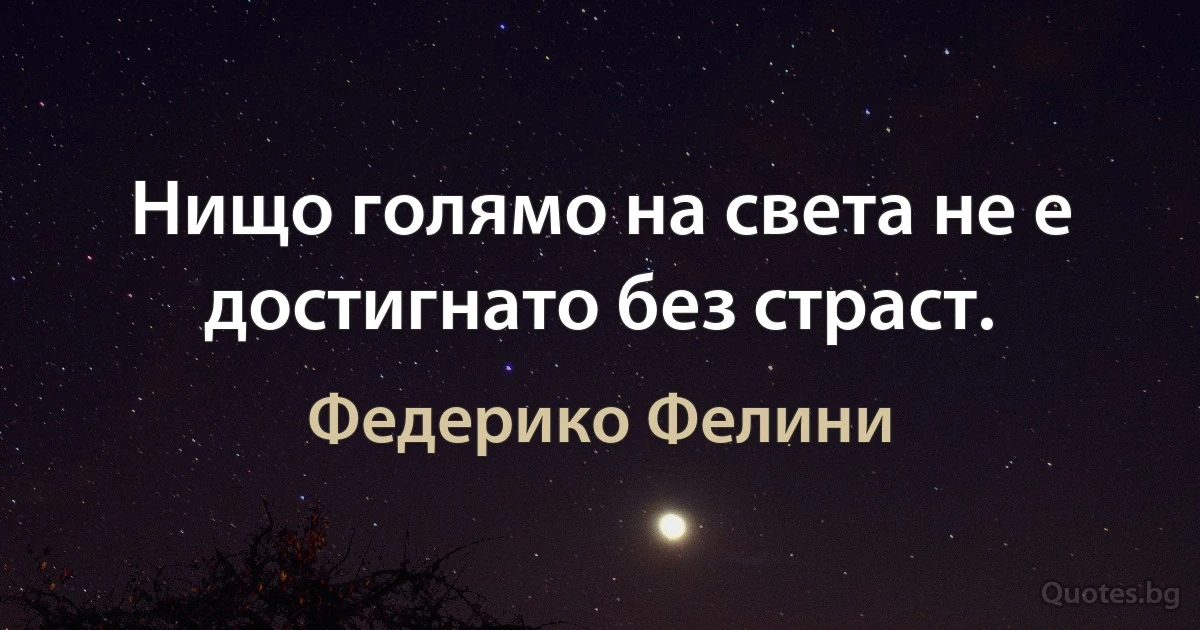 Нищо голямо на света не е достигнато без страст. (Федерико Фелини)