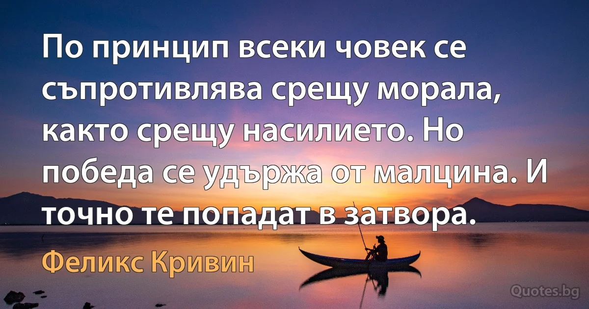 По принцип всеки човек се съпротивлява срещу морала, както срещу насилието. Но победа се удържа от малцина. И точно те попадат в затвора. (Феликс Кривин)