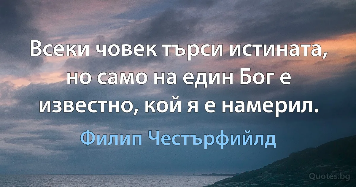 Всеки човек търси истината, но само на един Бог е известно, кой я е намерил. (Филип Честърфийлд)