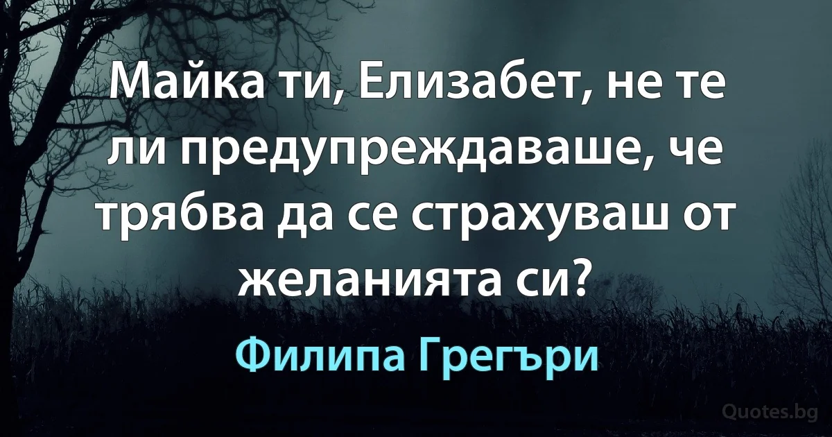 Майка ти, Елизабет, не те ли предупреждаваше, че трябва да се страхуваш от желанията си? (Филипа Грегъри)