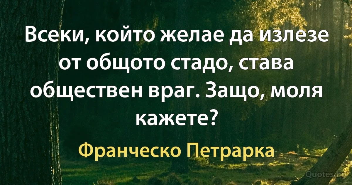 Всеки, който желае да излезе от общото стадо, става обществен враг. Защо, моля кажете? (Франческо Петрарка)