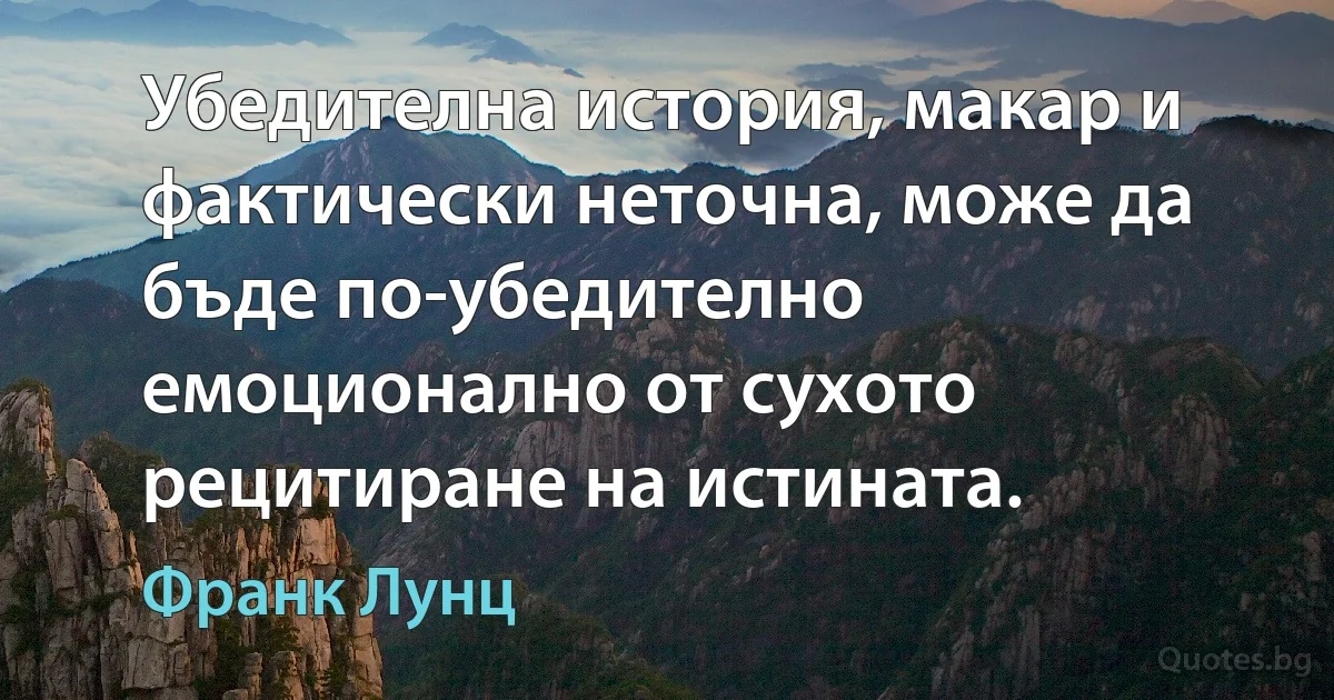 Убедителна история, макар и фактически неточна, може да бъде по-убедително емоционално от сухото рецитиране на истината. (Франк Лунц)