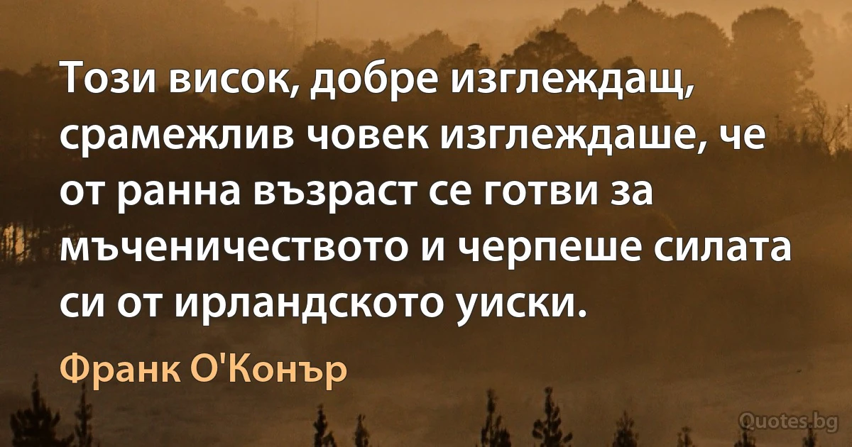 Този висок, добре изглеждащ, срамежлив човек изглеждаше, че от ранна възраст се готви за мъченичеството и черпеше силата си от ирландското уиски. (Франк О'Конър)