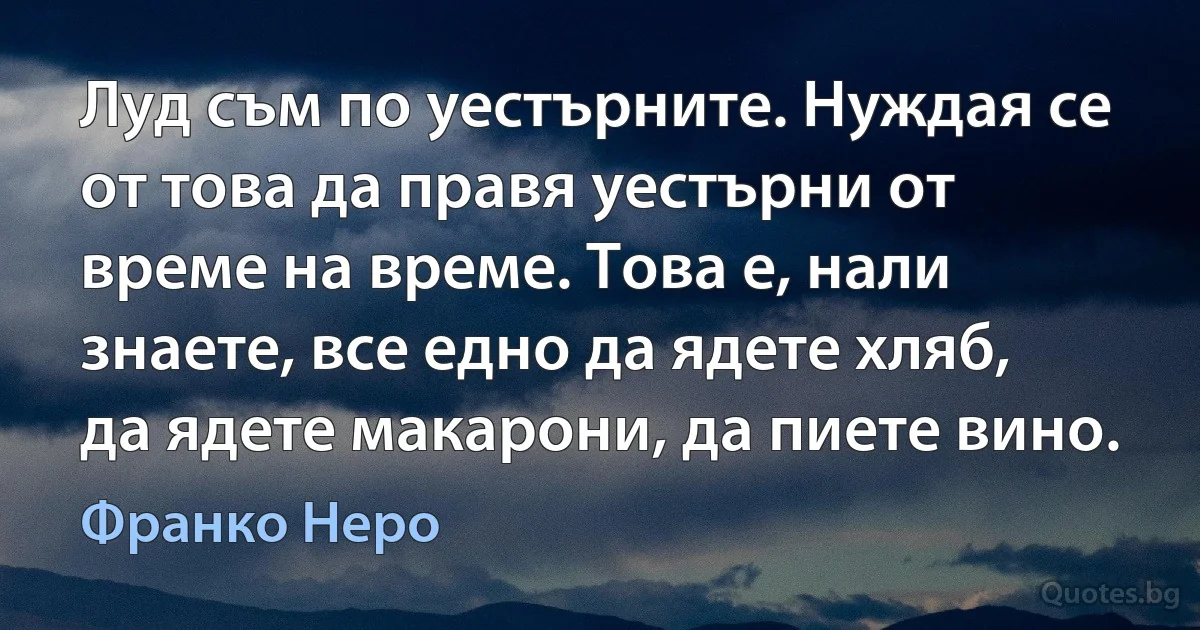 Луд съм по уестърните. Нуждая се от това да правя уестърни от време на време. Това е, нали знаете, все едно да ядете хляб, да ядете макарони, да пиете вино. (Франко Неро)