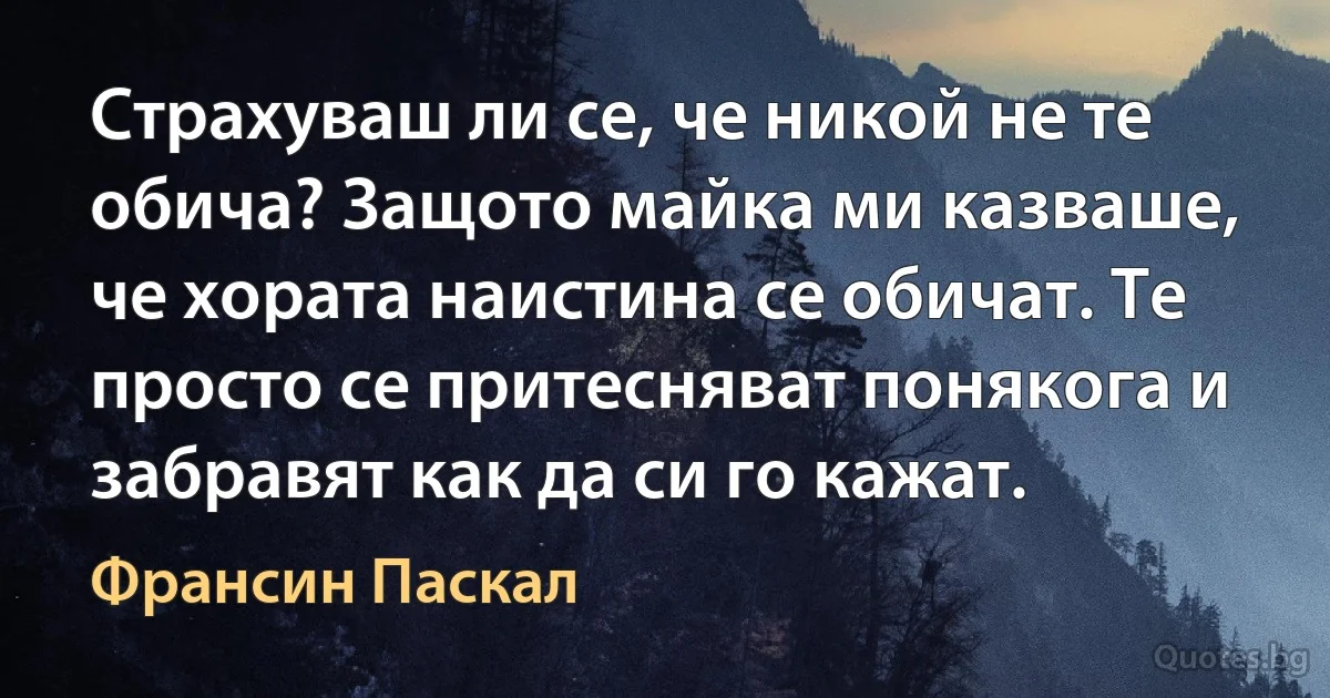 Страхуваш ли се, че никой не те обича? Защото майка ми казваше, че хората наистина се обичат. Те просто се притесняват понякога и забравят как да си го кажат. (Франсин Паскал)