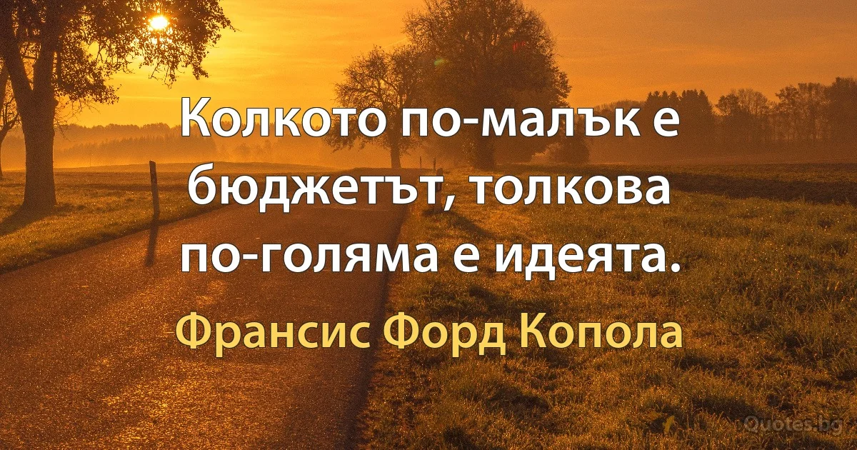 Колкото по-малък е бюджетът, толкова по-голяма е идеята. (Франсис Форд Копола)