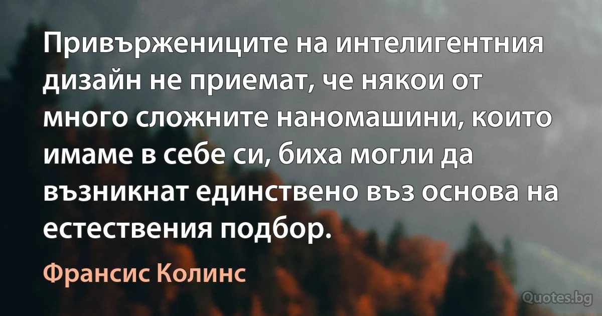 Привържениците на интелигентния дизайн не приемат, че някои от много сложните наномашини, които имаме в себе си, биха могли да възникнат единствено въз основа на естествения подбор. (Франсис Колинс)