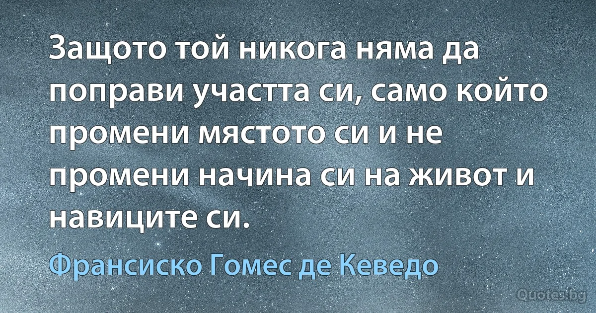 Защото той никога няма да поправи участта си, само който промени мястото си и не промени начина си на живот и навиците си. (Франсиско Гомес де Кеведо)