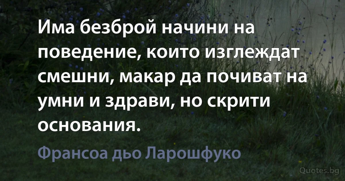 Има безброй начини на поведение, които изглеждат смешни, макар да почиват на умни и здрави, но скрити основания. (Франсоа дьо Ларошфуко)