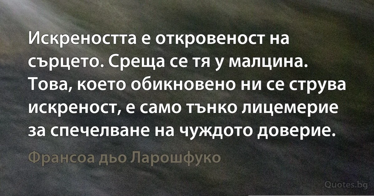 Искреността е откровеност на сърцето. Среща се тя у малцина. Това, което обикновено ни се струва искреност, е само тънко лицемерие за спечелване на чуждото доверие. (Франсоа дьо Ларошфуко)