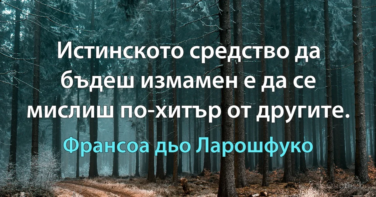 Истинското средство да бъдеш измамен е да се мислиш по-хитър от другите. (Франсоа дьо Ларошфуко)