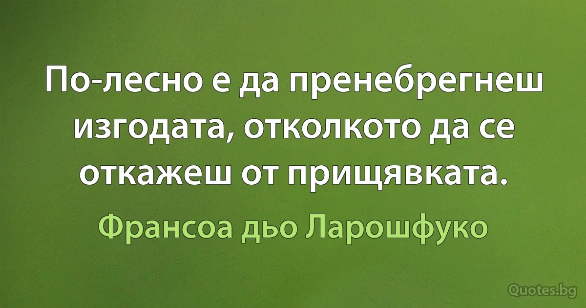 По-лесно е да пренебрегнеш изгодата, отколкото да се откажеш от прищявката. (Франсоа дьо Ларошфуко)