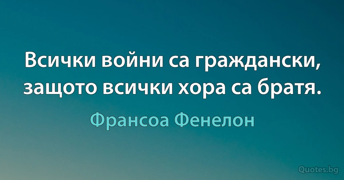 Всички войни са граждански, защото всички хора са братя. (Франсоа Фенелон)