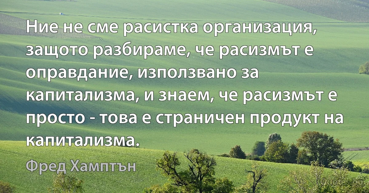 Ние не сме расистка организация, защото разбираме, че расизмът е оправдание, използвано за капитализма, и знаем, че расизмът е просто - това е страничен продукт на капитализма. (Фред Хамптън)