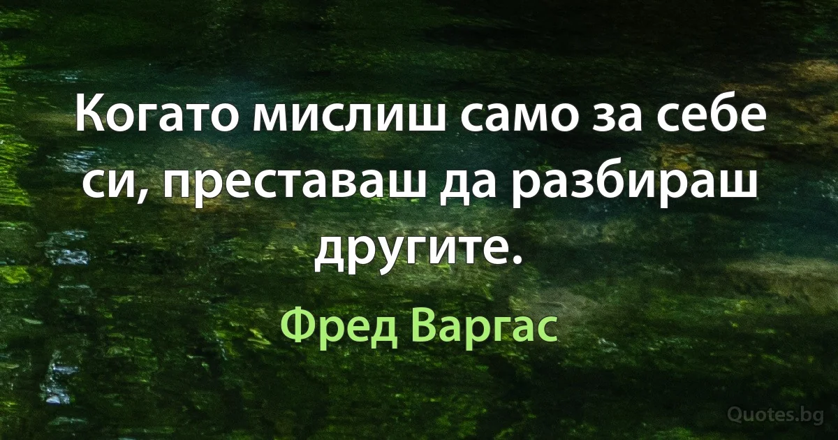 Когато мислиш само за себе си, преставаш да разбираш другите. (Фред Варгас)