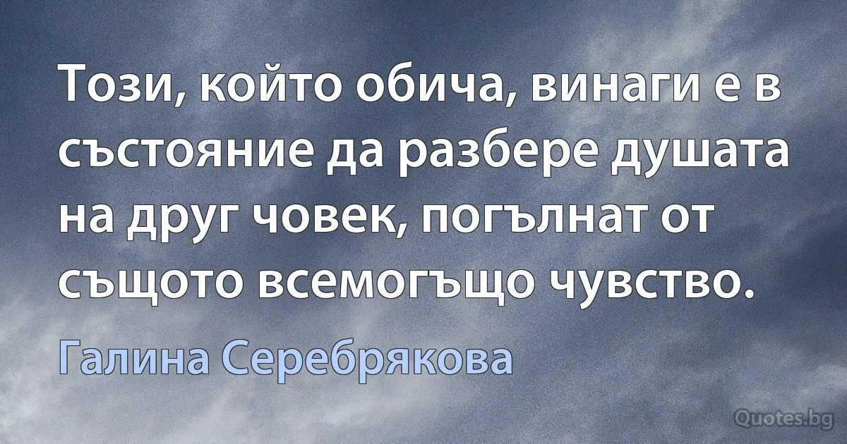 Този, който обича, винаги е в състояние да разбере душата на друг човек, погълнат от същото всемогъщо чувство. (Галина Серебрякова)