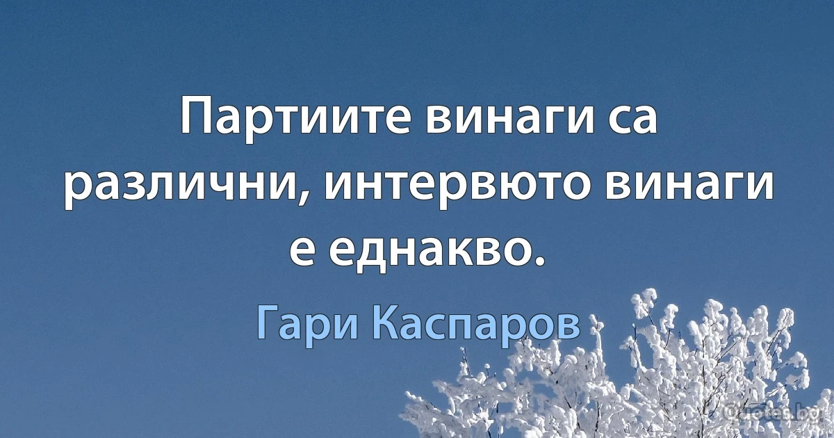 Партиите винаги са различни, интервюто винаги е еднакво. (Гари Каспаров)