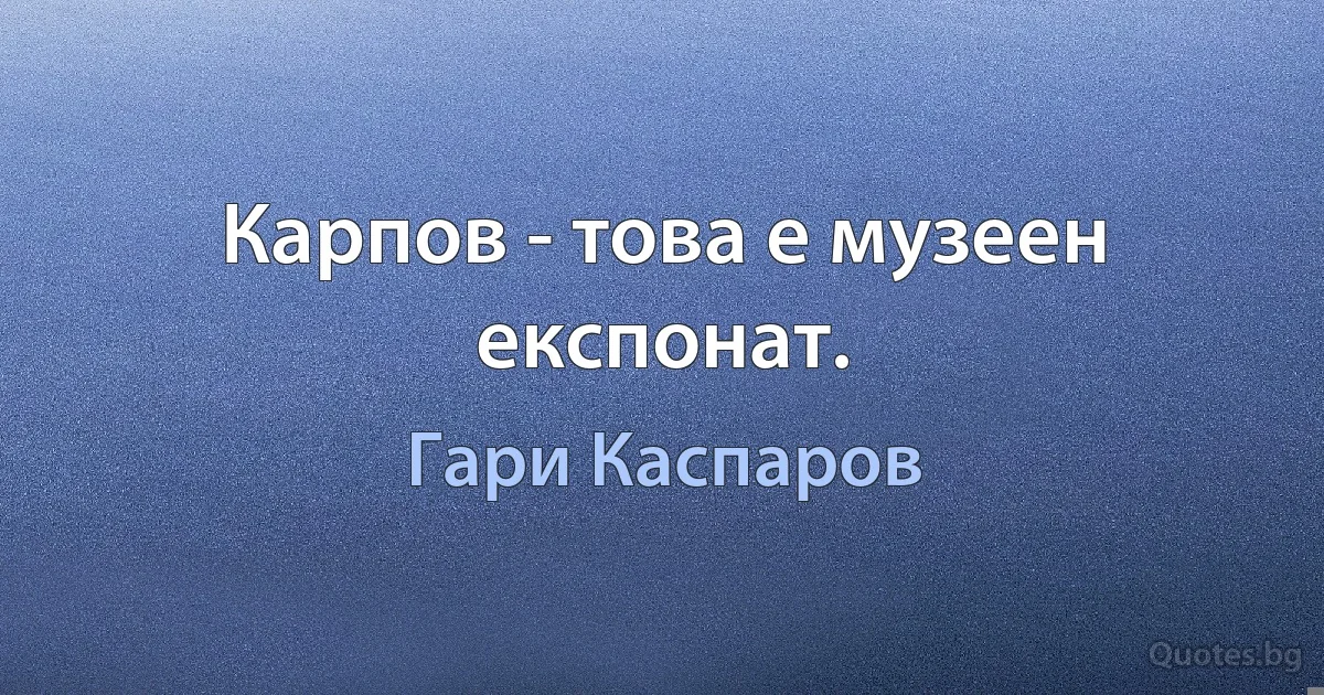 Карпов - това е музеен експонат. (Гари Каспаров)