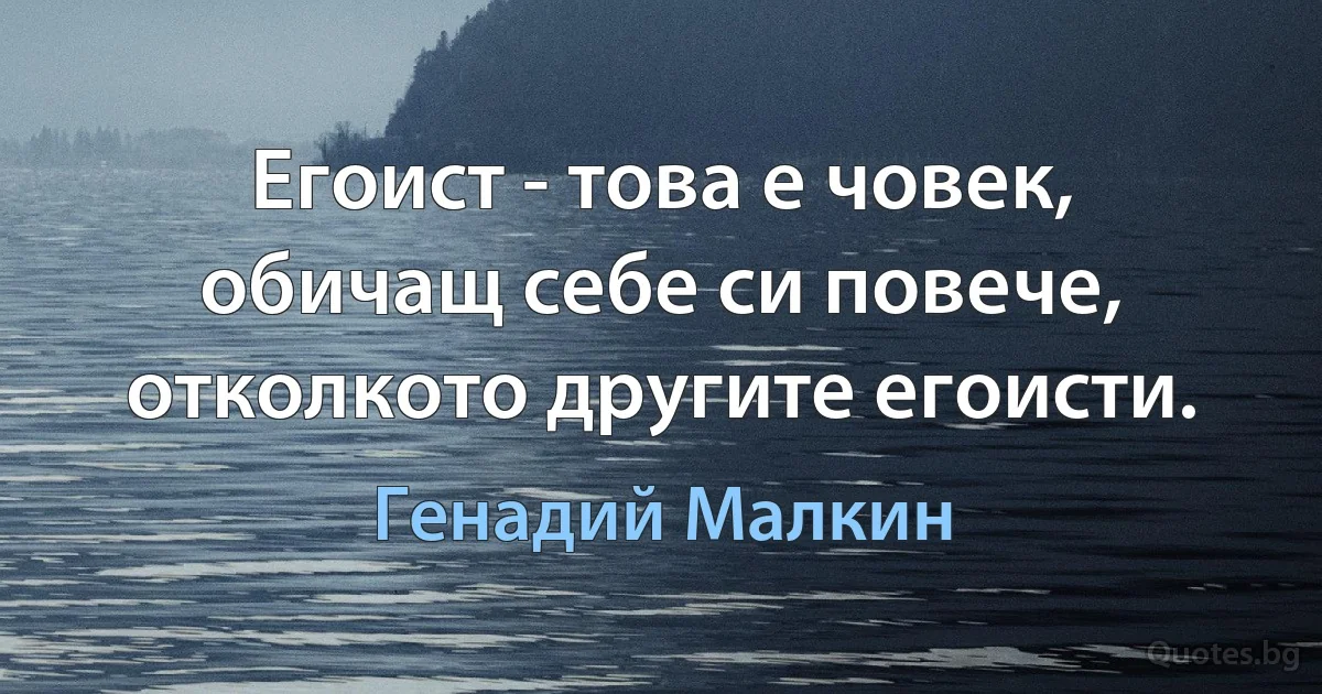 Егоист - това е човек, обичащ себе си повече, отколкото другите егоисти. (Генадий Малкин)