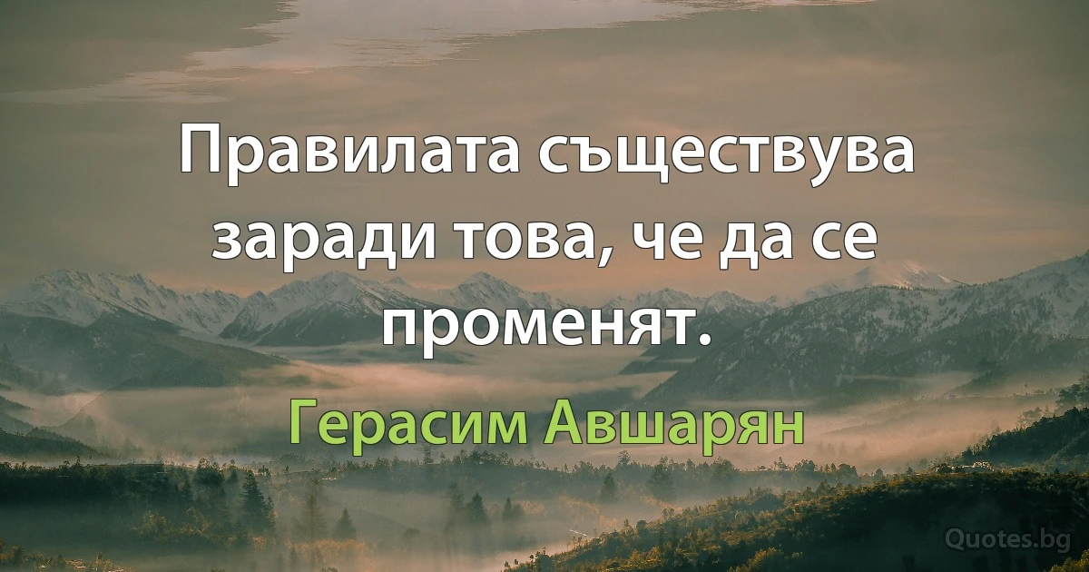 Правилата съществува заради това, че да се променят. (Герасим Авшарян)