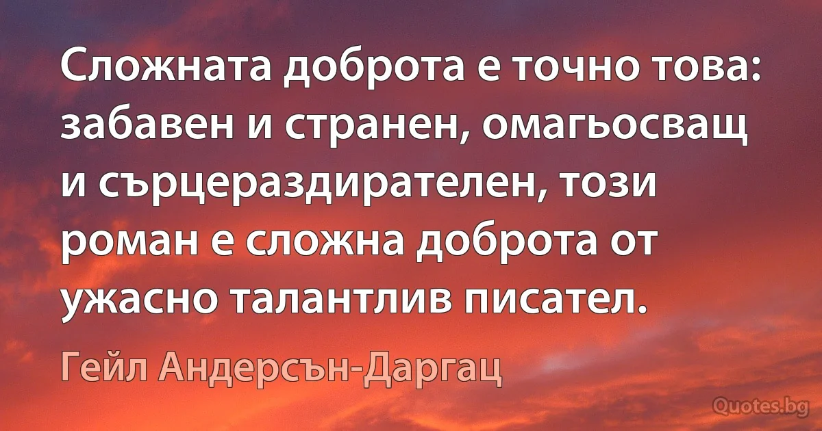 Сложната доброта е точно това: забавен и странен, омагьосващ и сърцераздирателен, този роман е сложна доброта от ужасно талантлив писател. (Гейл Андерсън-Даргац)