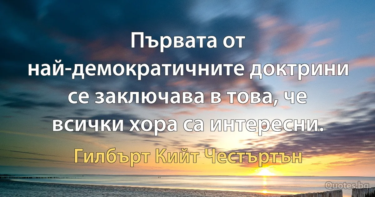 Първата от най-демократичните доктрини се заключава в това, че всички хора са интересни. (Гилбърт Кийт Честъртън)