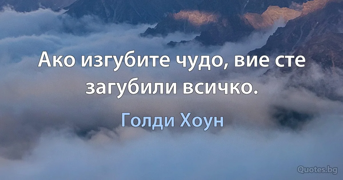 Ако изгубите чудо, вие сте загубили всичко. (Голди Хоун)