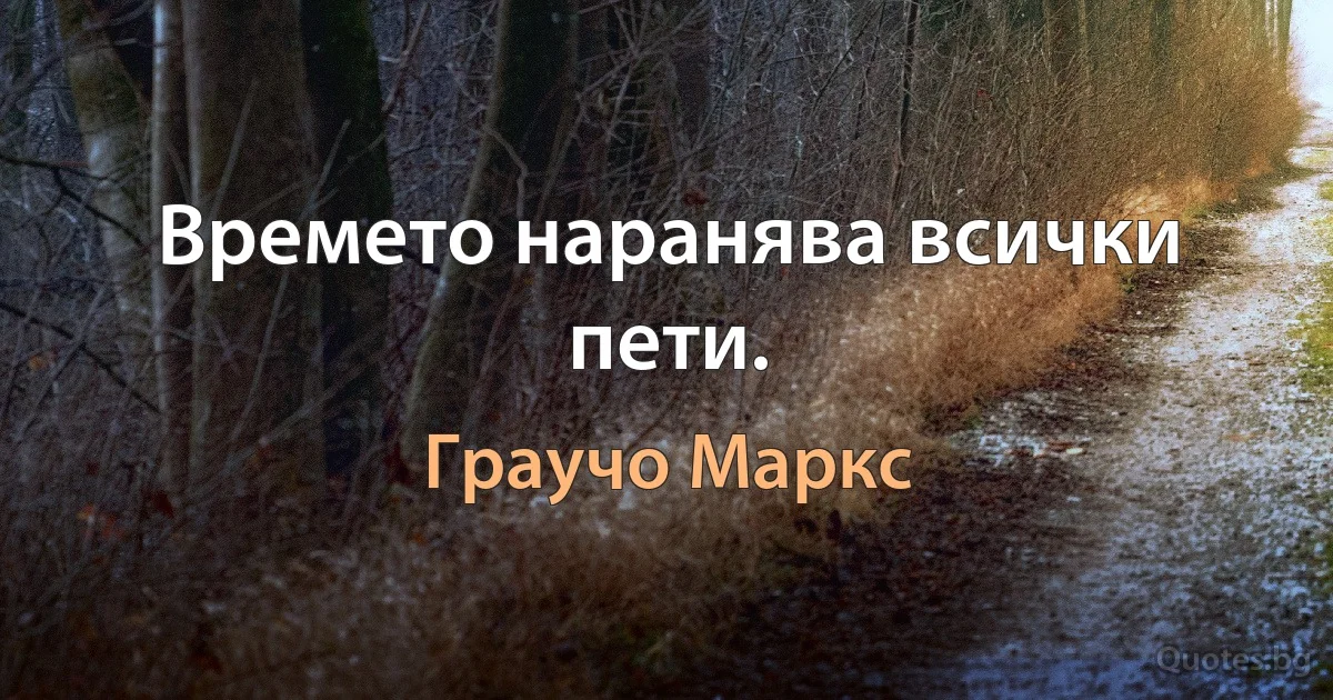 Времето наранява всички пети. (Граучо Маркс)