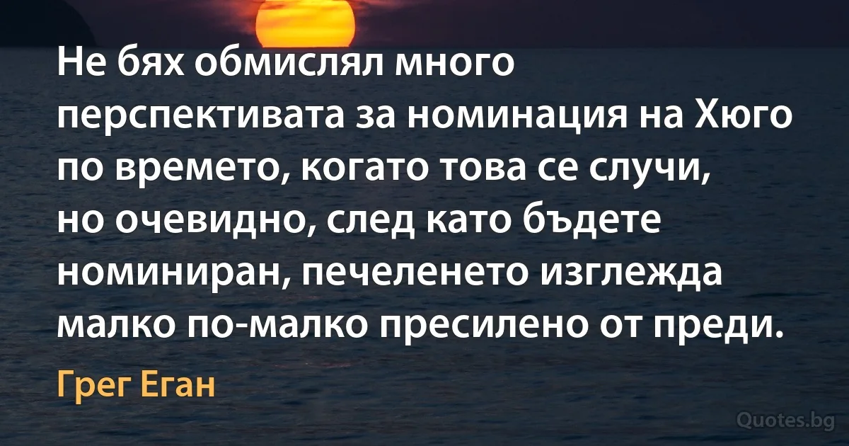 Не бях обмислял много перспективата за номинация на Хюго по времето, когато това се случи, но очевидно, след като бъдете номиниран, печеленето изглежда малко по-малко пресилено от преди. (Грег Еган)