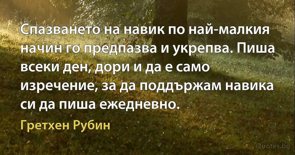 Спазването на навик по най-малкия начин го предпазва и укрепва. Пиша всеки ден, дори и да е само изречение, за да поддържам навика си да пиша ежедневно. (Гретхен Рубин)