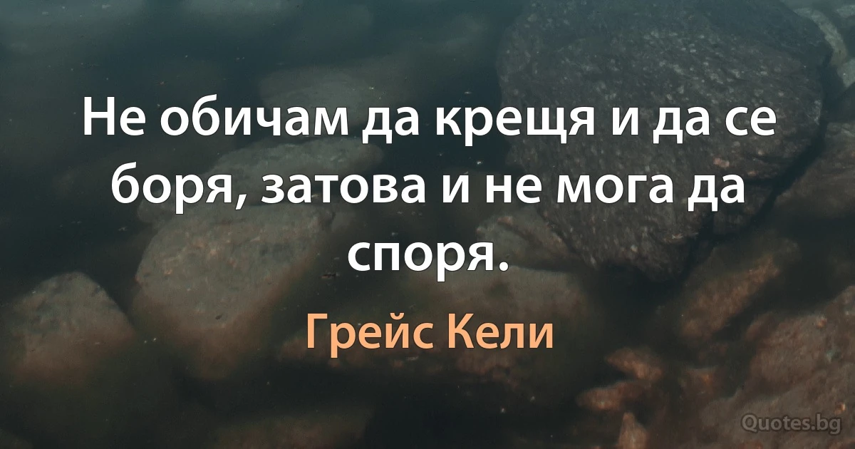 Не обичам да крещя и да се боря, затова и не мога да споря. (Грейс Кели)