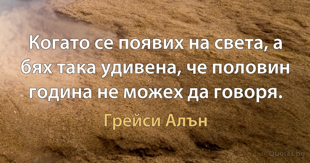 Когато се появих на света, а бях така удивена, че половин година не можех да говоря. (Грейси Алън)