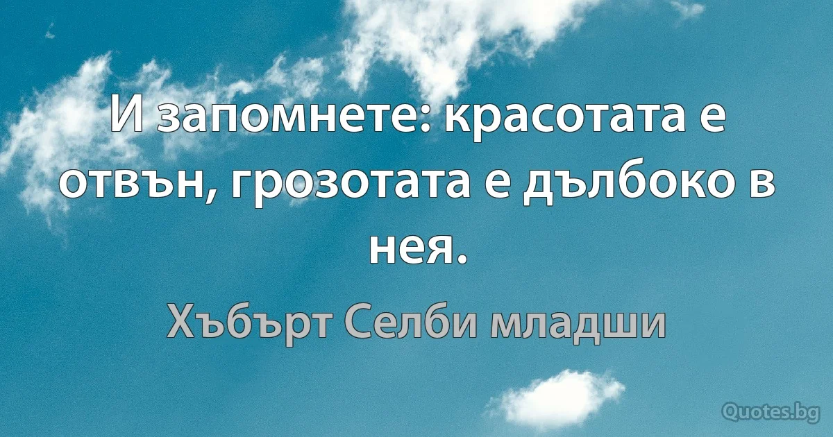 И запомнете: красотата е отвън, грозотата е дълбоко в нея. (Хъбърт Селби младши)