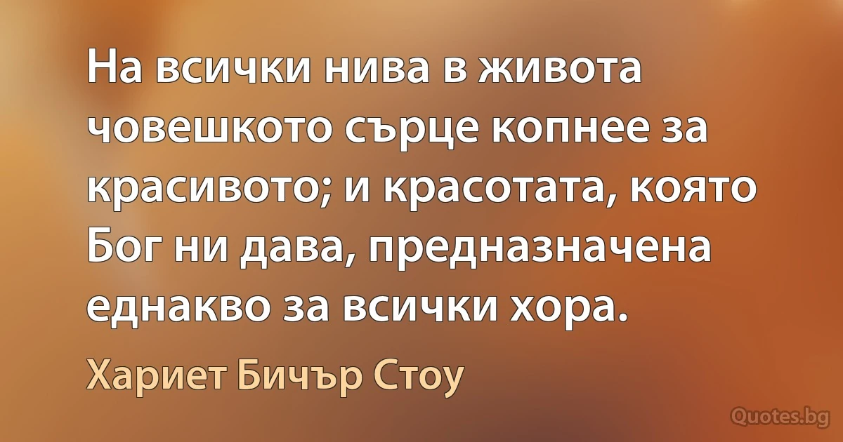 На всички нива в живота човешкото сърце копнее за красивото; и красотата, която Бог ни дава, предназначена еднакво за всички хора. (Хариет Бичър Стоу)