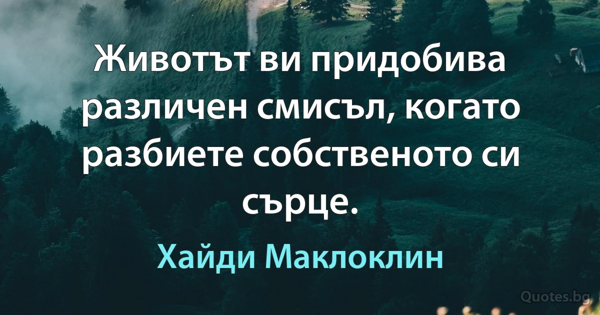 Животът ви придобива различен смисъл, когато разбиете собственото си сърце. (Хайди Маклоклин)