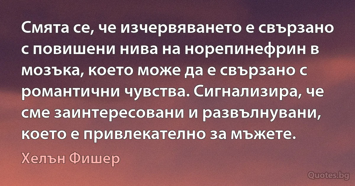 Смята се, че изчервяването е свързано с повишени нива на норепинефрин в мозъка, което може да е свързано с романтични чувства. Сигнализира, че сме заинтересовани и развълнувани, което е привлекателно за мъжете. (Хелън Фишер)