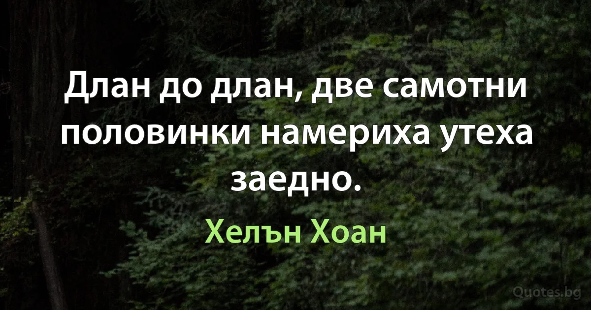 Длан до длан, две самотни половинки намериха утеха заедно. (Хелън Хоан)