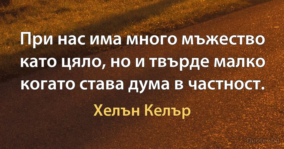 При нас има много мъжество като цяло, но и твърде малко когато става дума в частност. (Хелън Келър)