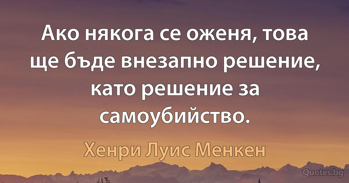 Ако някога се оженя, това ще бъде внезапно решение, като решение за самоубийство. (Хенри Луис Менкен)