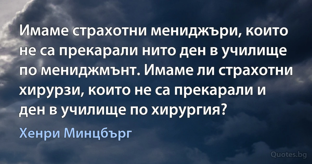 Имаме страхотни мениджъри, които не са прекарали нито ден в училище по мениджмънт. Имаме ли страхотни хирурзи, които не са прекарали и ден в училище по хирургия? (Хенри Минцбърг)